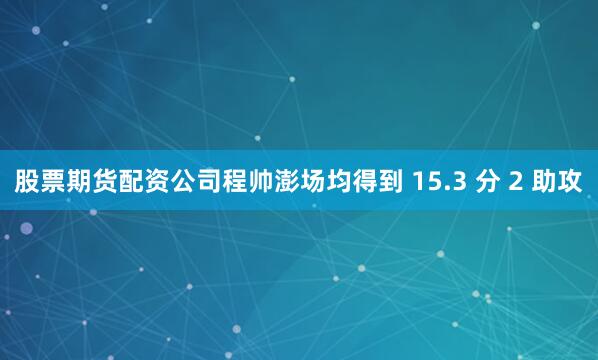 股票期货配资公司程帅澎场均得到 15.3 分 2 助攻