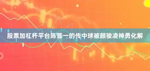 股票加杠杆平台陈晋一的传中球被颜骏凌神勇化解