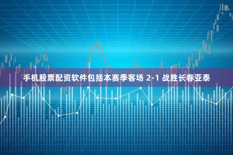 手机股票配资软件包括本赛季客场 2-1 战胜长春亚泰