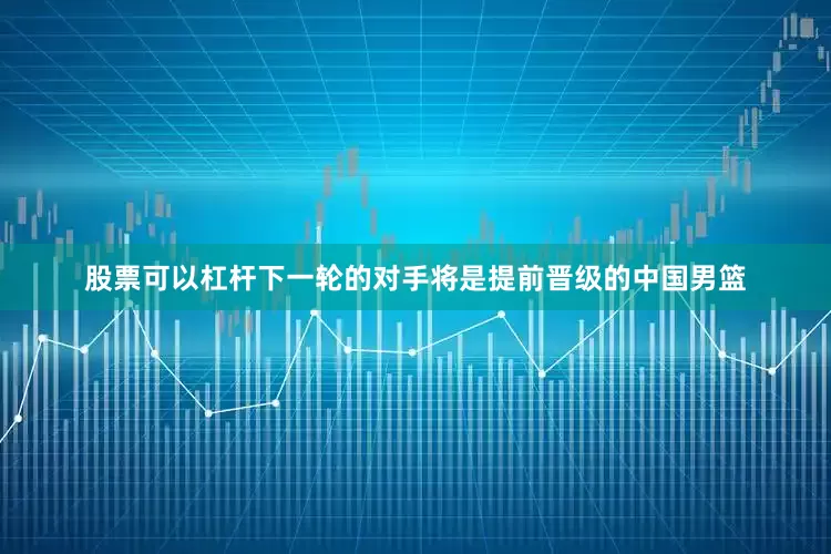 股票可以杠杆下一轮的对手将是提前晋级的中国男篮