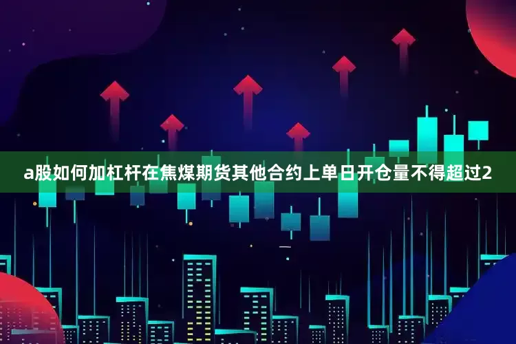 a股如何加杠杆在焦煤期货其他合约上单日开仓量不得超过2