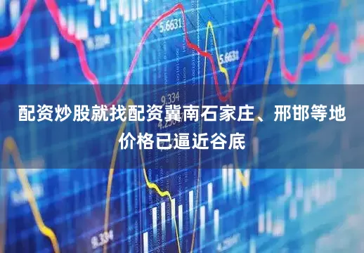 配资炒股就找配资冀南石家庄、邢邯等地价格已逼近谷底