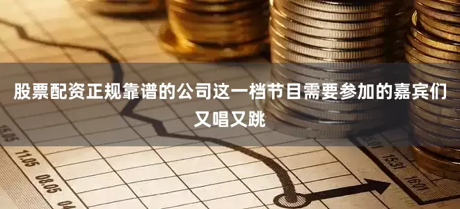 股票配资正规靠谱的公司这一档节目需要参加的嘉宾们又唱又跳