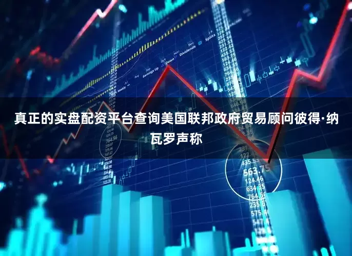 真正的实盘配资平台查询美国联邦政府贸易顾问彼得·纳瓦罗声称