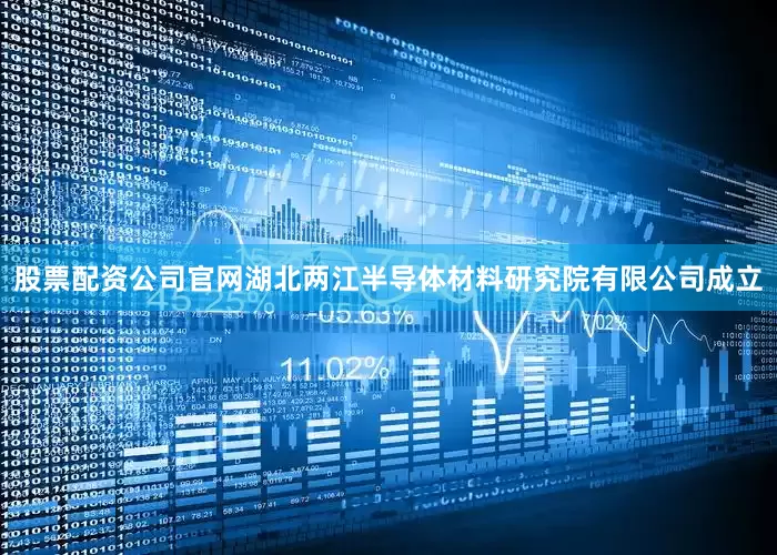股票配资公司官网湖北两江半导体材料研究院有限公司成立