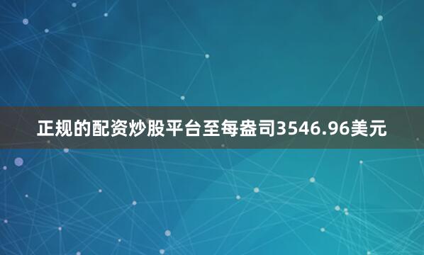 正规的配资炒股平台至每盎司3546.96美元