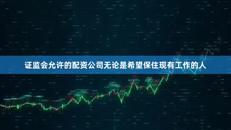 证监会允许的配资公司无论是希望保住现有工作的人