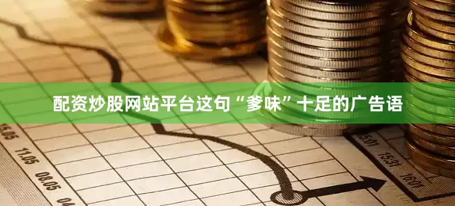 配资炒股网站平台这句“爹味”十足的广告语