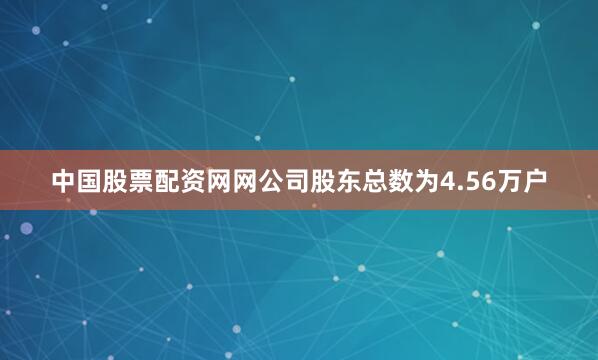 中国股票配资网网公司股东总数为4.56万户