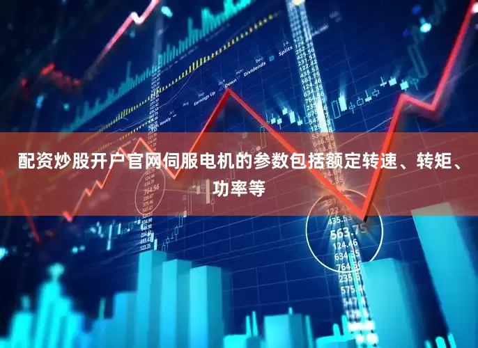 配资炒股开户官网伺服电机的参数包括额定转速、转矩、功率等