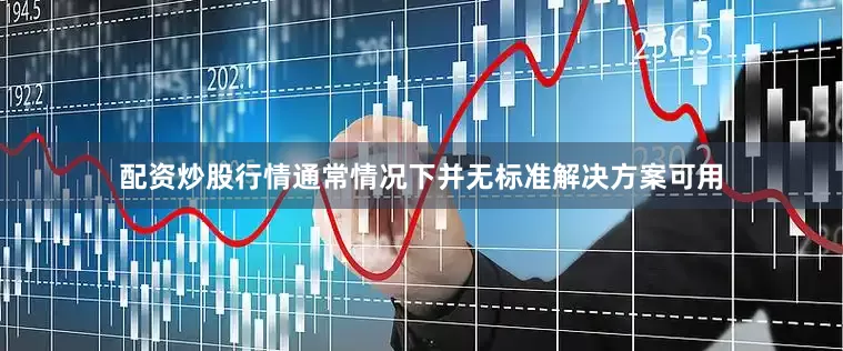 配资炒股行情通常情况下并无标准解决方案可用