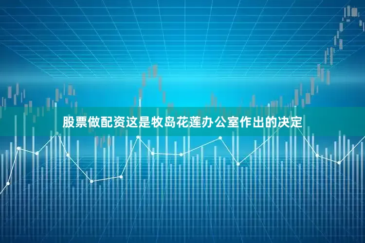 股票做配资这是牧岛花莲办公室作出的决定