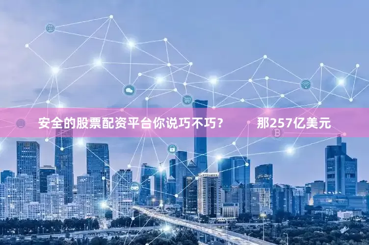 安全的股票配资平台你说巧不巧？        那257亿美元