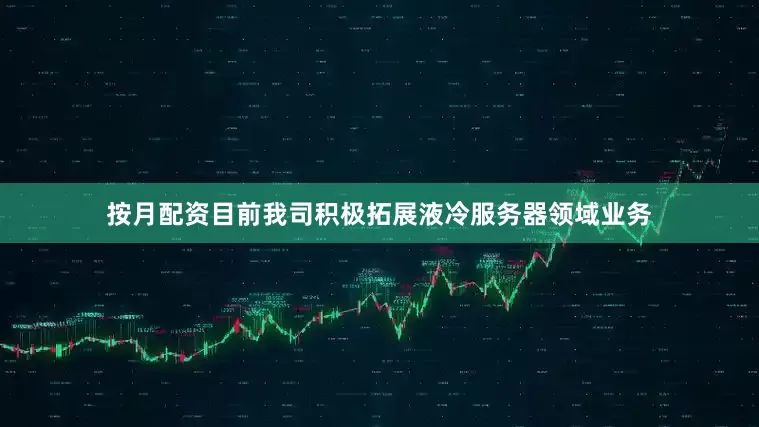 按月配资目前我司积极拓展液冷服务器领域业务