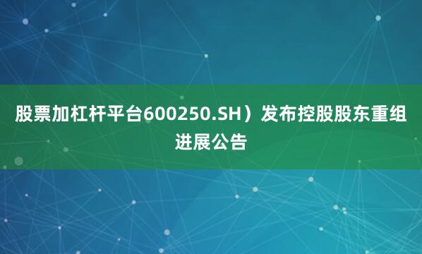 股票加杠杆平台600250.SH）发布控股股东重组进展公告