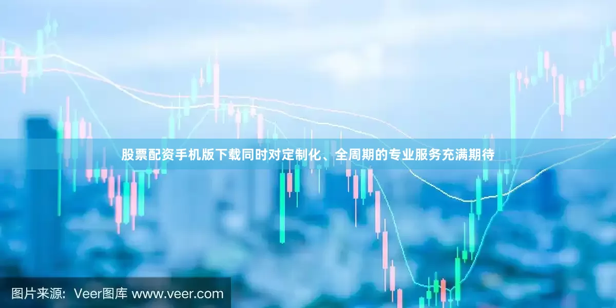 股票配资手机版下载同时对定制化、全周期的专业服务充满期待