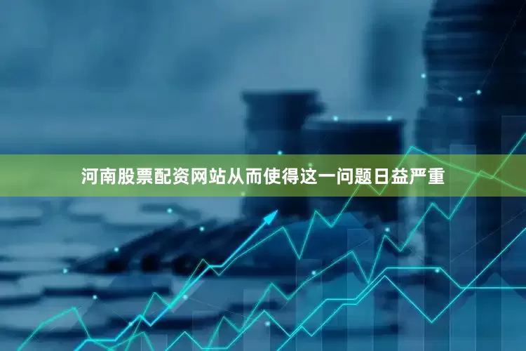河南股票配资网站从而使得这一问题日益严重