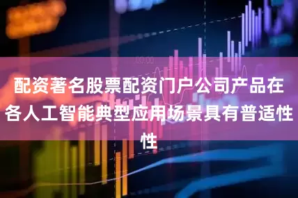 配资著名股票配资门户公司产品在各人工智能典型应用场景具有普适性