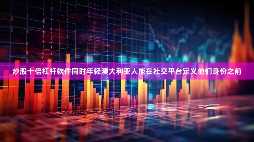 炒股十倍杠杆软件同时年轻澳大利亚人能在社交平台定义他们身份之前