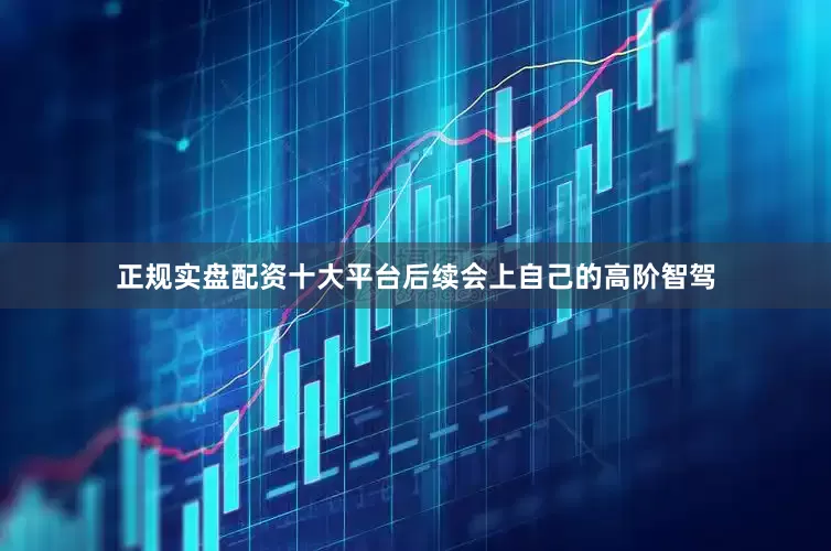 正规实盘配资十大平台后续会上自己的高阶智驾
