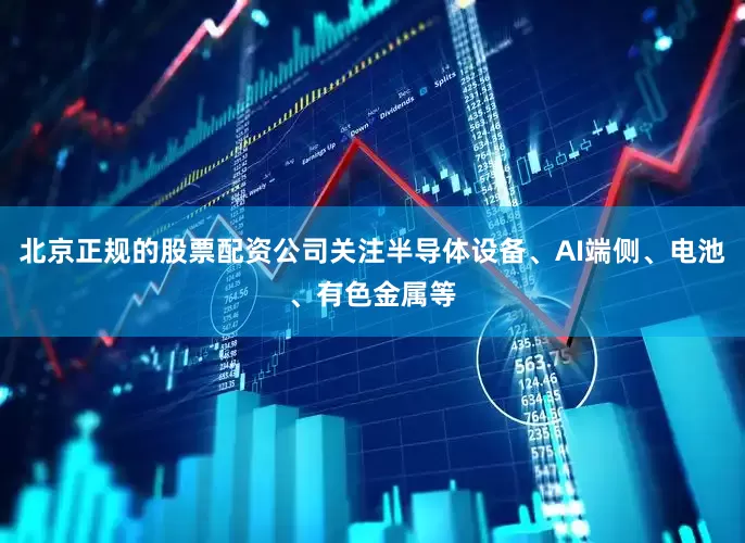北京正规的股票配资公司关注半导体设备、AI端侧、电池、有色金属等