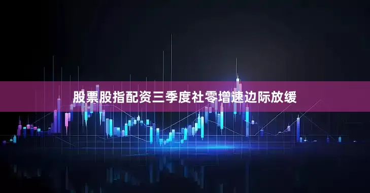 股票股指配资三季度社零增速边际放缓
