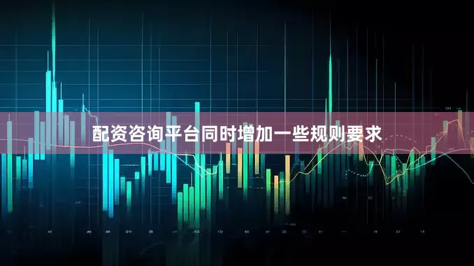配资咨询平台同时增加一些规则要求