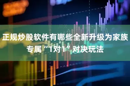 正规炒股软件有哪些全新升级为家族专属“1对1”对决玩法