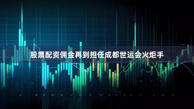 股票配资佣金再到担任成都世运会火炬手