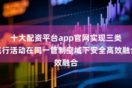 十大配资平台app官网实现三类飞行活动在同一管制空域下安全高效融合